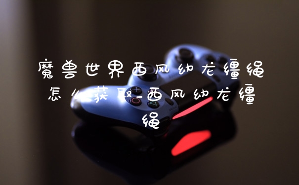 魔兽世界西风幼龙缰绳怎么获取_西风幼龙缰绳