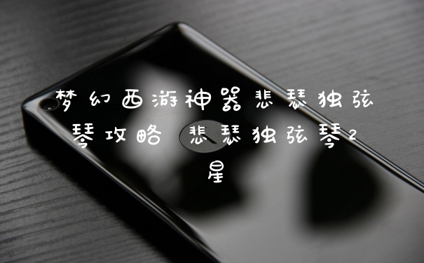 梦幻西游神器悲瑟独弦琴攻略 悲瑟独弦琴2星