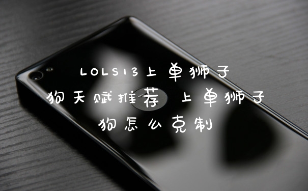 LOLS13上单狮子狗天赋推荐 上单狮子狗怎么克制