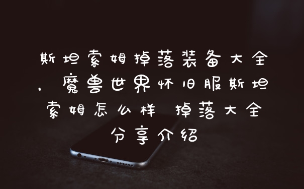 斯坦索姆掉落装备大全，魔兽世界怀旧服斯坦索姆怎么样 掉落大全分享介绍