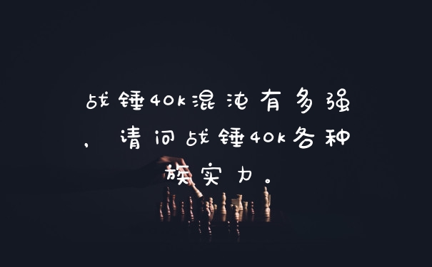 战锤40k混沌有多强，请问战锤40k各种族实力。