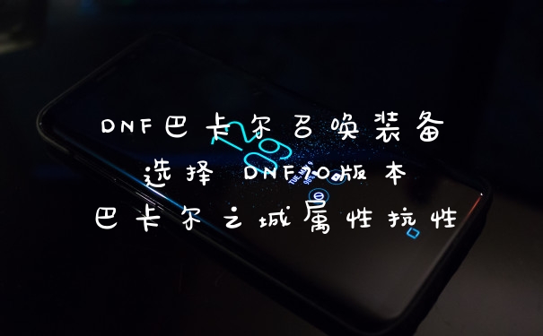 DNF巴卡尔召唤装备选择 DNF70版本巴卡尔之城属性抗性