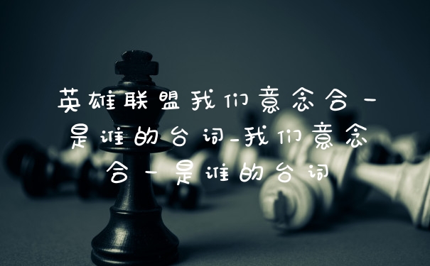 英雄联盟我们意念合一是谁的台词_我们意念合一是谁的台词