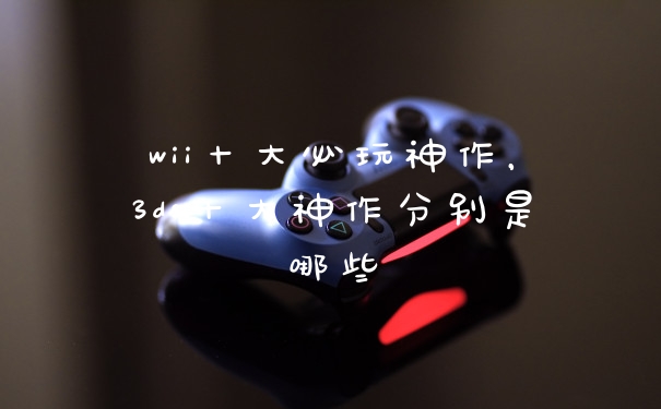 wii十大必玩神作，3ds十大神作分别是哪些