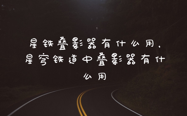 星铁叠影器有什么用，星穹铁道中叠影器有什么用
