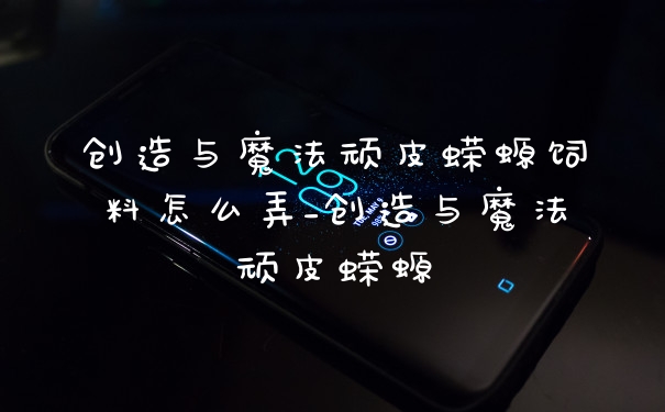 创造与魔法顽皮蝾螈饲料怎么弄_创造与魔法顽皮蝾螈