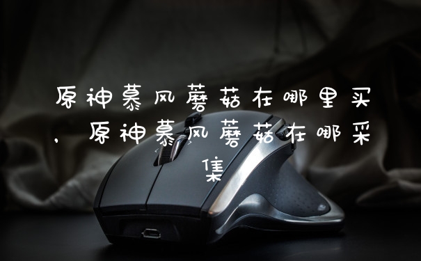 原神慕风蘑菇在哪里买，原神慕风蘑菇在哪采集