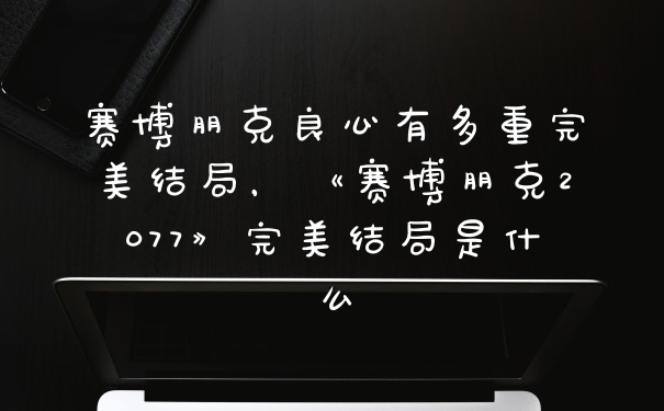 赛博朋克良心有多重完美结局，《赛博朋克2077》完美结局是什么