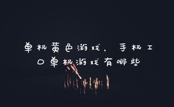 单机黄色游戏,手机工口单机游戏有哪些