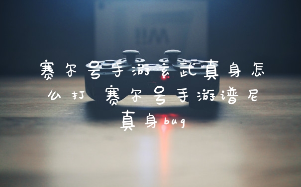 赛尔号手游玄武真身怎么打 赛尔号手游谱尼真身bug