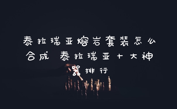 泰拉瑞亚熔岩套装怎么合成 泰拉瑞亚十大神器排行