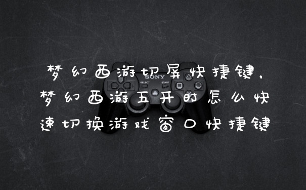 梦幻西游切屏快捷键，梦幻西游五开时怎么快速切换游戏窗口快捷键