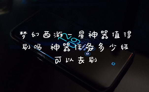 梦幻西游一星神器值得刷吗 神器任务多少级可以去刷