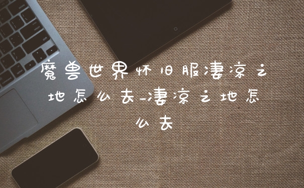 魔兽世界怀旧服凄凉之地怎么去_凄凉之地怎么去