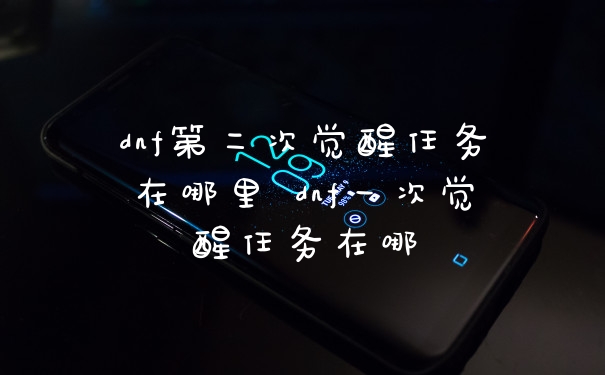 dnf第二次觉醒任务在哪里 dnf一次觉醒任务在哪