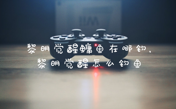 黎明觉醒鳙鱼在哪钓，黎明觉醒怎么钓鱼