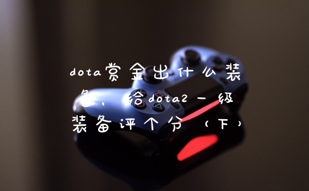 dota赏金出什么装备，给dota2一级装备评个分（下）