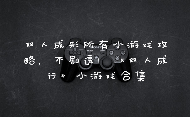 双人成形所有小游戏攻略，不剧透！《双人成行》小游戏合集