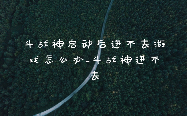 斗战神启动后进不去游戏怎么办_斗战神进不去