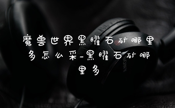 魔兽世界黑曜石矿哪里多怎么采_黑曜石矿哪里多