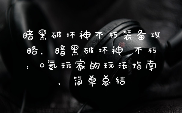 暗黑破坏神不朽装备攻略，暗黑破坏神 不朽：0氪玩家的玩法指南，简单总结