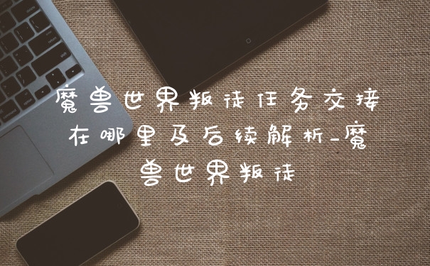 魔兽世界叛徒任务交接在哪里及后续解析_魔兽世界叛徒