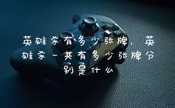 英雄杀有多少张牌，英雄杀一共有多少张牌分别是什么