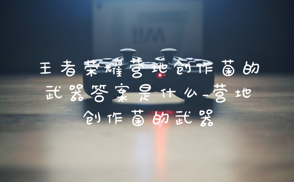 王者荣耀营地创作菌的武器答案是什么_营地创作菌的武器