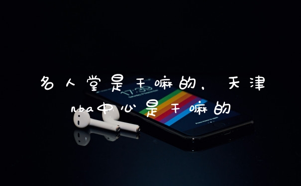 名人堂是干嘛的，天津nba中心是干嘛的