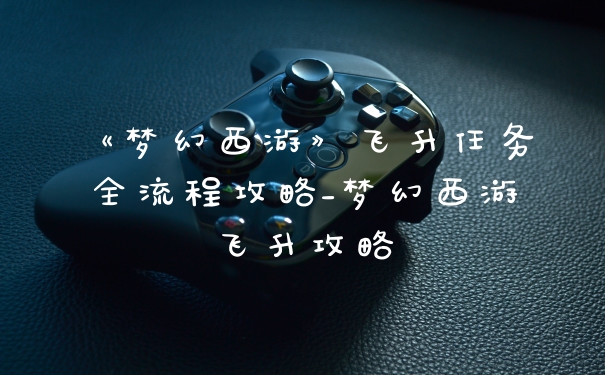 《梦幻西游》飞升任务全流程攻略_梦幻西游飞升攻略