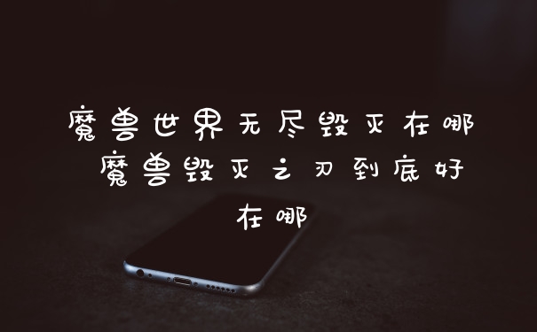 魔兽世界无尽毁灭在哪 魔兽毁灭之刃到底好在哪