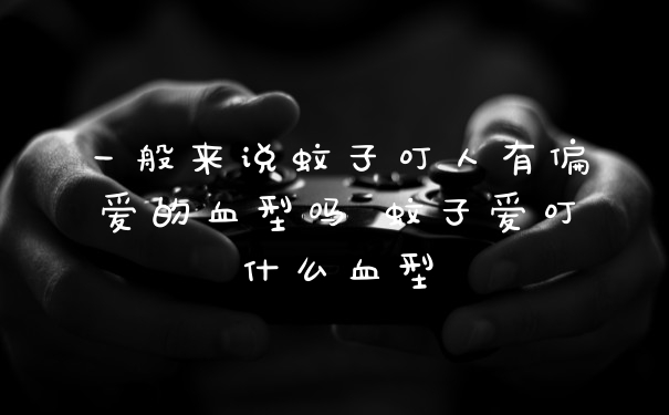 一般来说蚊子叮人有偏爱的血型吗 蚊子爱叮什么血型