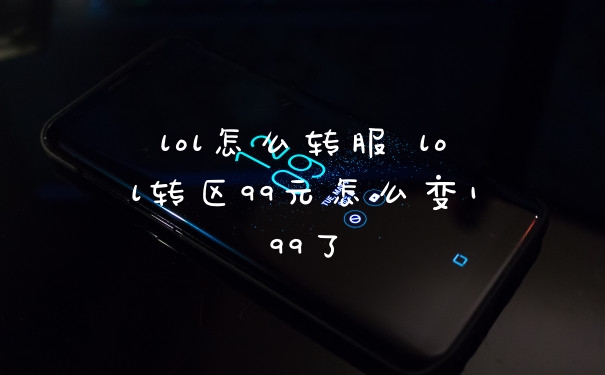 lol怎么转服 lol转区99元怎么变199了