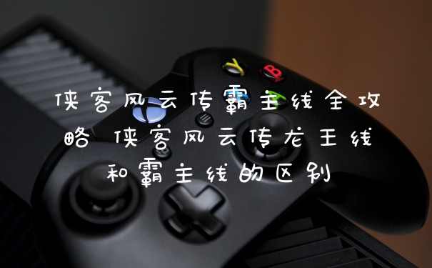 侠客风云传霸主线全攻略 侠客风云传龙王线和霸主线的区别