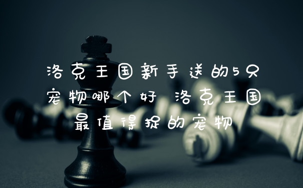 洛克王国新手送的5只宠物哪个好 洛克王国最值得捉的宠物