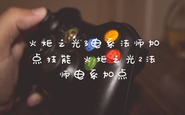 火炬之光3电系法师加点技能 火炬之光2法师电系加点