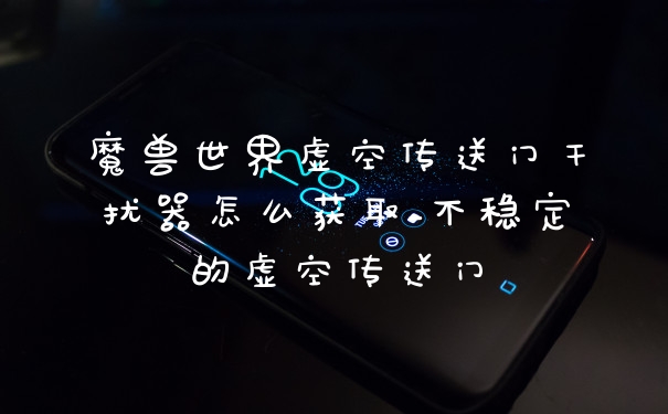 魔兽世界虚空传送门干扰器怎么获取_不稳定的虚空传送门