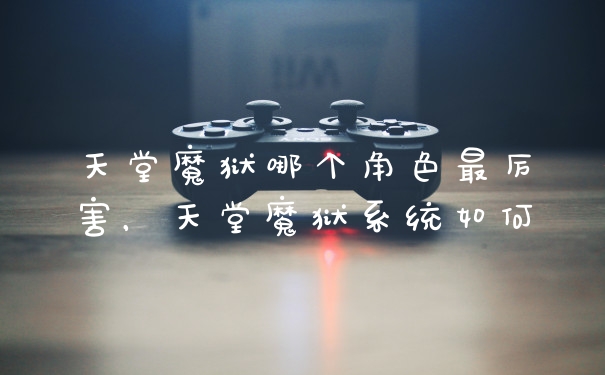 天堂魔狱哪个角色最厉害,天堂魔狱系统如何