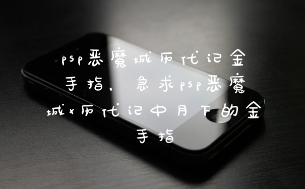 psp恶魔城历代记金手指，急求psp恶魔城x历代记中月下的金手指