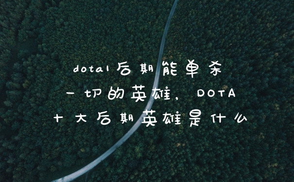 dota1后期能单杀一切的英雄，DOTA十大后期英雄是什么