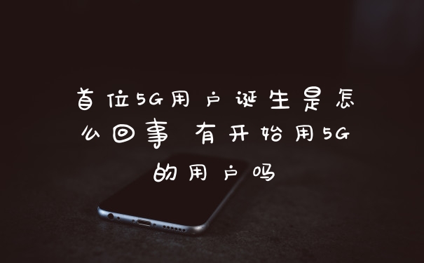 首位5G用户诞生是怎么回事 有开始用5G的用户吗