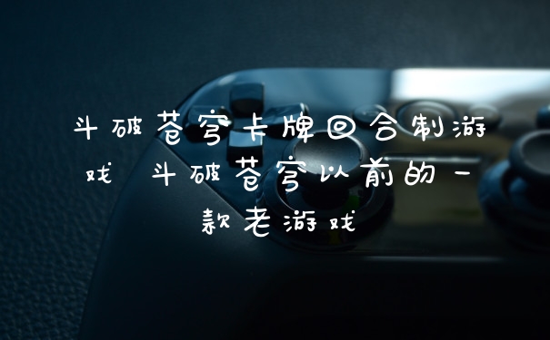 斗破苍穹卡牌回合制游戏 斗破苍穹以前的一款老游戏