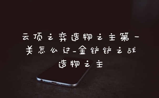 云顶之弈造物之主第一关怎么过_金铲铲之战造物之主