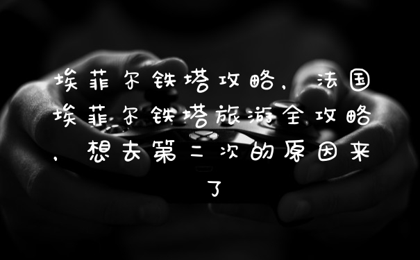 埃菲尔铁塔攻略，法国埃菲尔铁塔旅游全攻略，想去第二次的原因来了