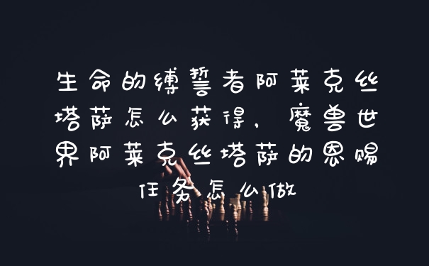 生命的缚誓者阿莱克丝塔萨怎么获得，魔兽世界阿莱克丝塔萨的恩赐任务怎么做