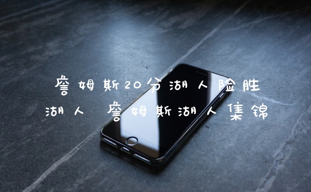 詹姆斯20分湖人险胜湖人 詹姆斯湖人集锦
