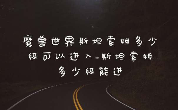 魔兽世界斯坦索姆多少级可以进入_斯坦索姆多少级能进