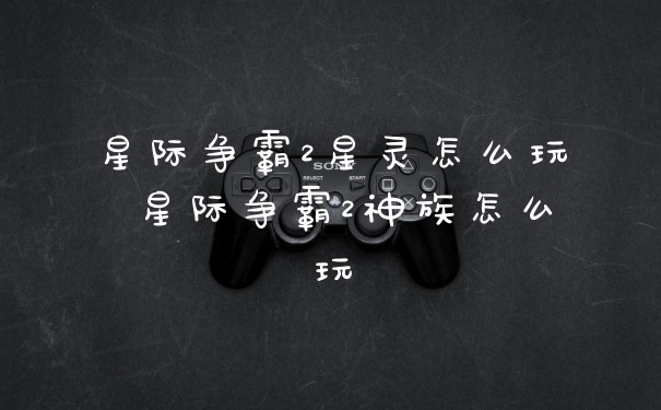 星际争霸2星灵怎么玩 星际争霸2神族怎么玩