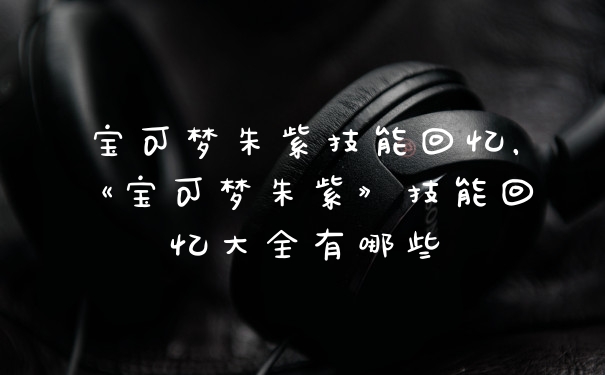 宝可梦朱紫技能回忆，《宝可梦朱紫》技能回忆大全有哪些