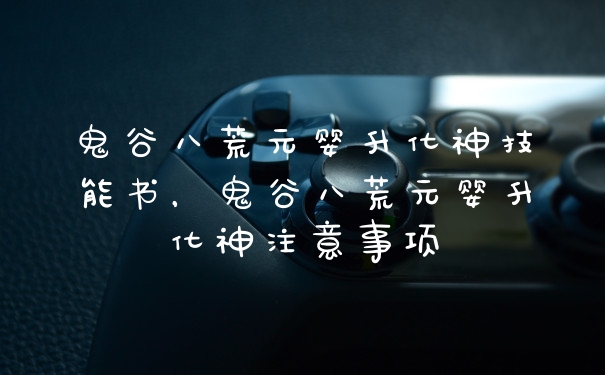 鬼谷八荒元婴升化神技能书，鬼谷八荒元婴升化神注意事项